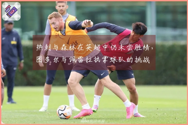 热刺与森林在英超中仍未尝胜绩，图多尔与佩雷拉执掌球队的挑战