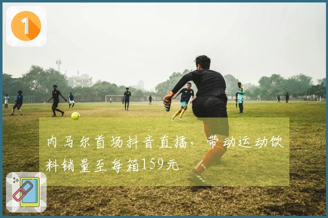 内马尔首场抖音直播，带动运动饮料销量至每箱159元