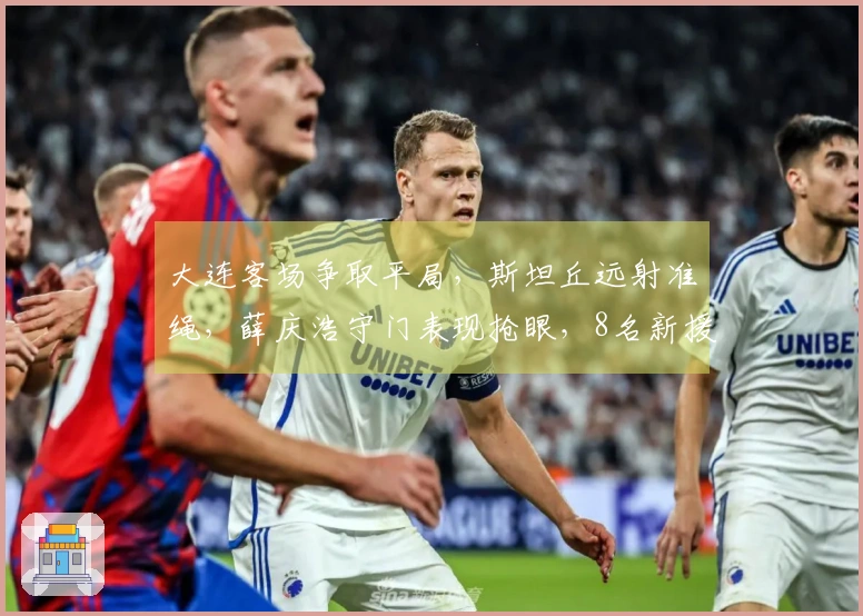 大连客场争取平局，斯坦丘远射准绳，薛庆浩守门表现抢眼，8名新援首次出场