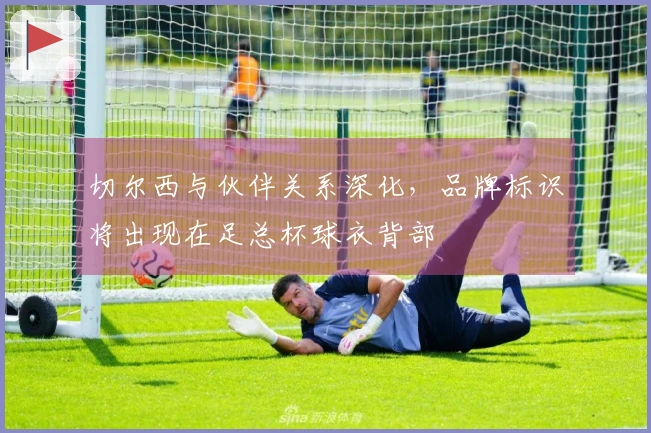 切尔西与伙伴关系深化，品牌标识将出现在足总杯球衣背部