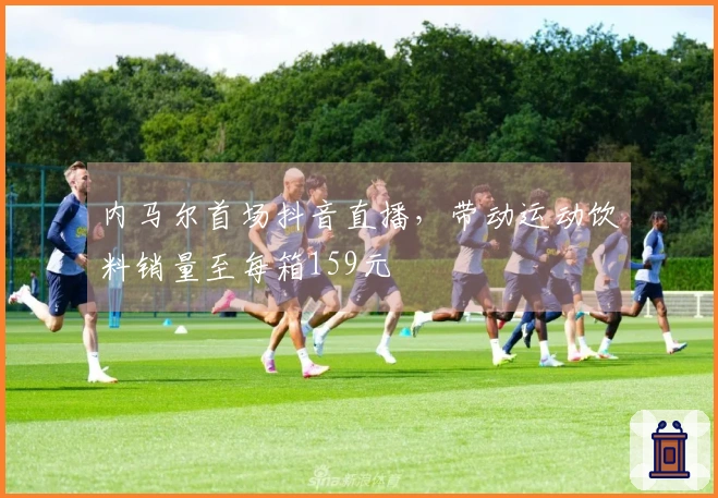 内马尔首场抖音直播，带动运动饮料销量至每箱159元