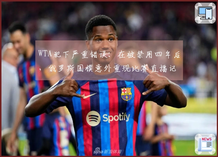 WTA犯下严重错误：在被禁用四年后，俄罗斯国旗意外重现比赛直播记分牌