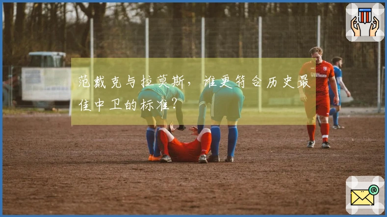 范戴克与拉莫斯，谁更符合历史最佳中卫的标准？