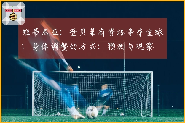 维蒂尼亚：登贝莱有资格争夺金球；身体调整的方式：预测与观察