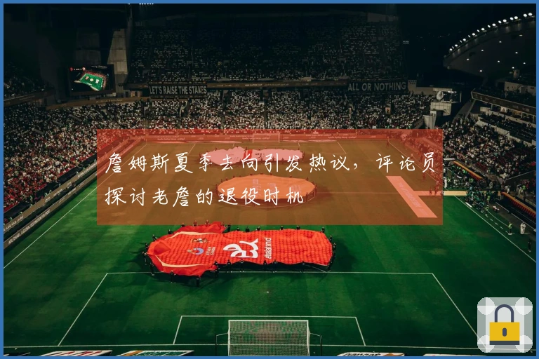 詹姆斯夏季去向引发热议，评论员探讨老詹的退役时机