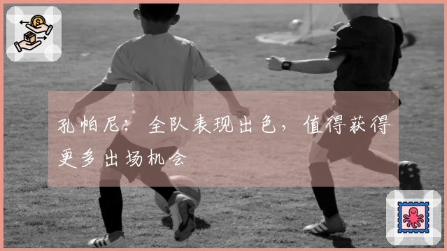 孔帕尼：全队表现出色，值得获得更多出场机会