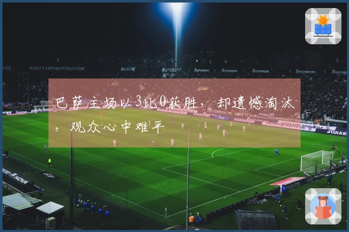 巴萨主场以3比0获胜，却遗憾淘汰，观众心中难平