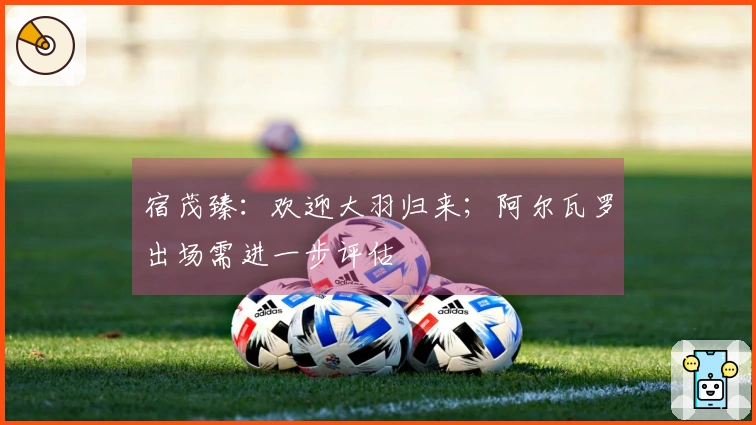 宿茂臻：欢迎大羽归来；阿尔瓦罗出场需进一步评估