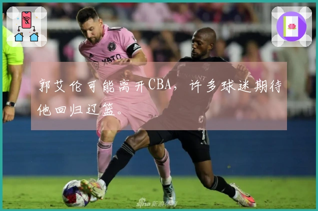 郭艾伦可能离开CBA，许多球迷期待他回归辽篮。