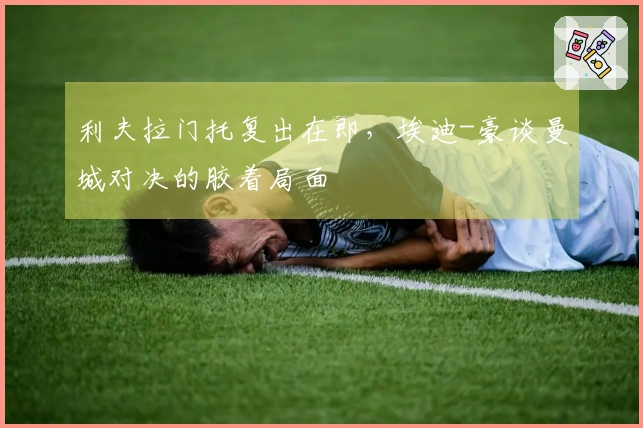 利夫拉门托复出在即，埃迪-豪谈曼城对决的胶着局面