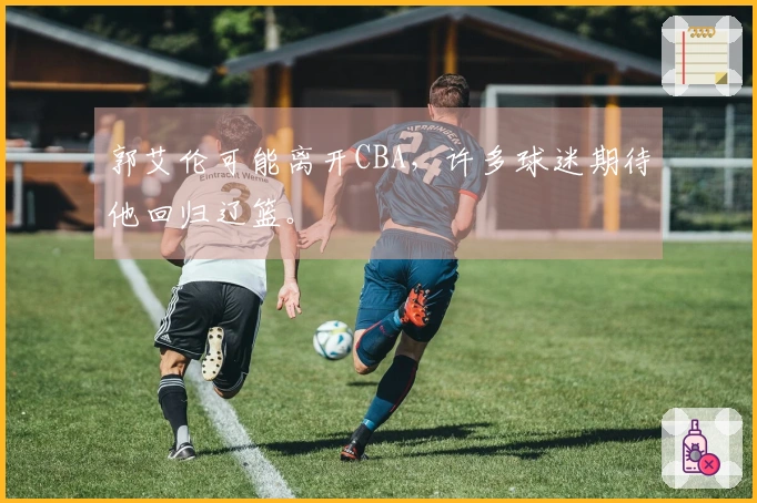 郭艾伦可能离开CBA，许多球迷期待他回归辽篮。