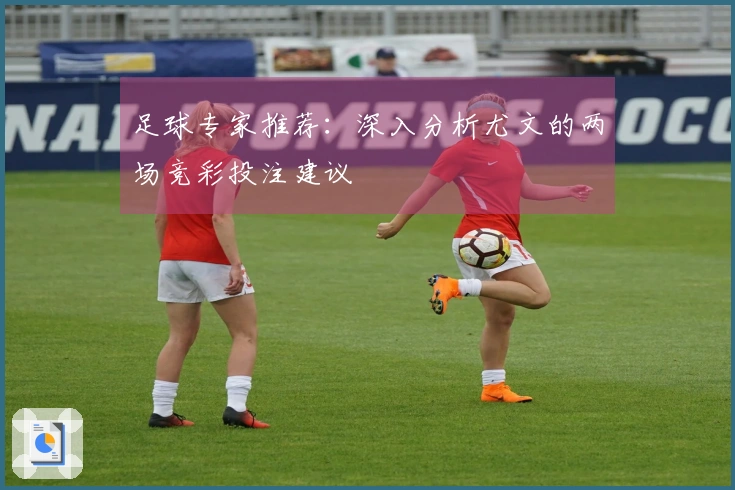 足球专家推荐：深入分析尤文的两场竞彩投注建议