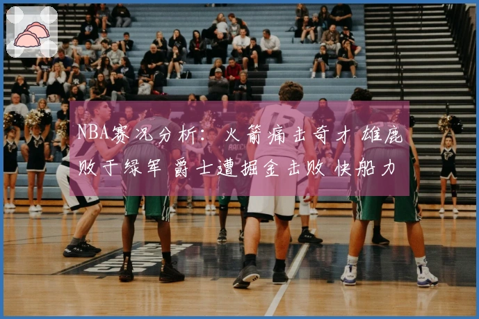 NBA赛况分析：火箭痛击奇才 雄鹿败于绿军 爵士遭掘金击败 快船力克勇士
