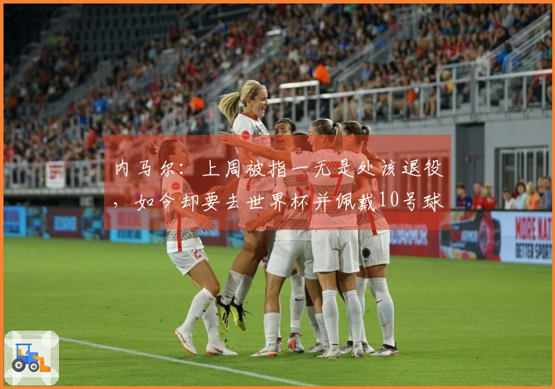 内马尔：上周被指一无是处该退役，如今却要去世界杯并佩戴10号球衣