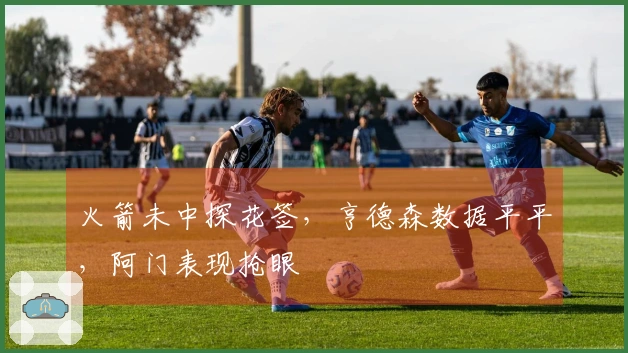 火箭未中探花签，亨德森数据平平，阿门表现抢眼