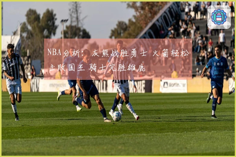 NBA分析：灰熊战胜勇士 火箭轻松击败国王 骑士完胜雄鹿