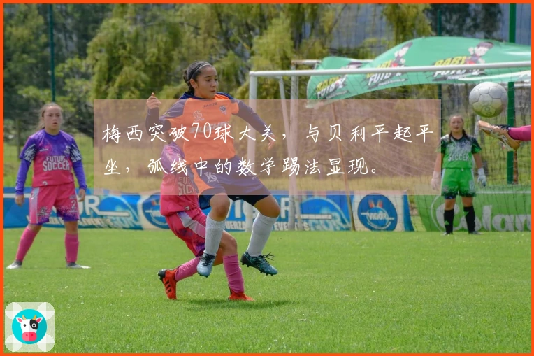 梅西突破70球大关，与贝利平起平坐，弧线中的数学踢法显现。