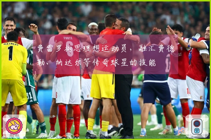 费雷罗构思理想运动员，融汇费德勒、纳达尔等传奇球星的技能