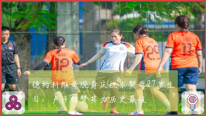 德约科维奇现身庆祝东契奇27岁生日，卢卡称赞其为历史最佳