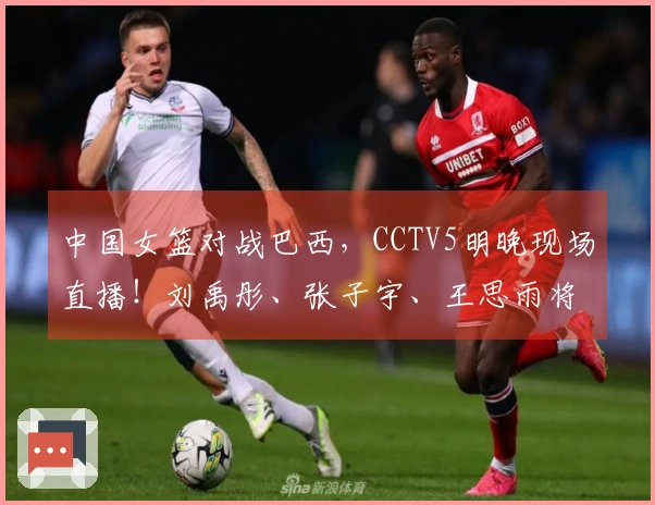 中国女篮对战巴西，CCTV5明晚现场直播！刘禹彤、张子宇、王思雨将领衔出战