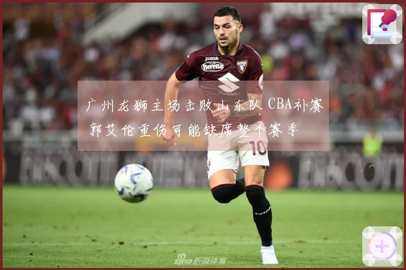 广州龙狮主场击败山东队 CBA补赛 郭艾伦重伤可能缺席整个赛季