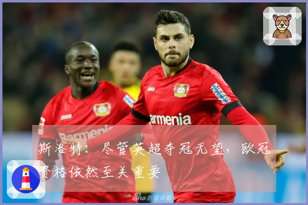 斯洛特：尽管英超夺冠无望，欧冠资格依然至关重要