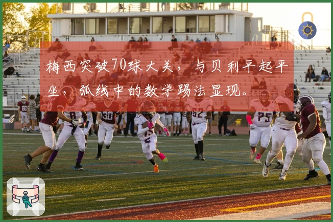 梅西突破70球大关，与贝利平起平坐，弧线中的数学踢法显现。