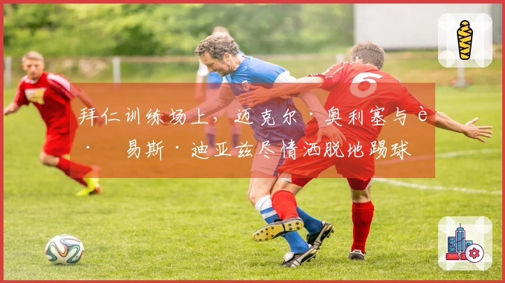 拜仁训练场上，迈克尔·奥利塞与路易斯·迪亚兹尽情洒脱地踢球