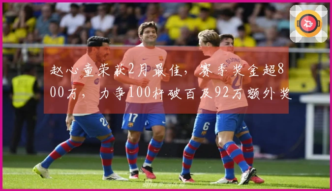 赵心童荣获2月最佳，赛季奖金超800万，力争100杆破百及92万额外奖励